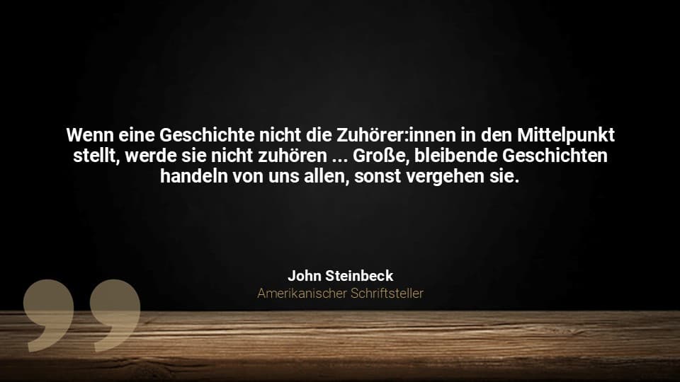 Zitatbild mit schwarzem Hintergrund: „Wenn eine Geschichte nicht die Zuhörer:innen in den Mittelpunkt stellt, werde sie nicht zuhören … Große, bleibende Geschichten handeln von uns allen, sonst vergehen sie.“ – John Steinbeck, amerikanischer Schriftsteller.
